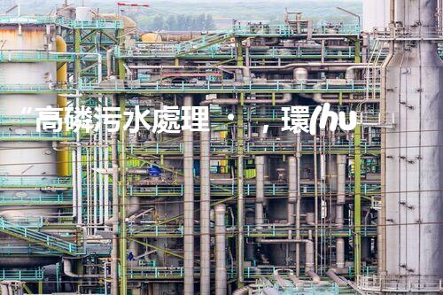 “高磷污水處理，環(huán)保先鋒，守護(hù)碧水藍(lán)天！”